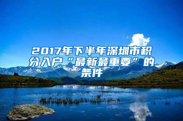 2017年下半年深圳市积分入户“最新最重要”的条件