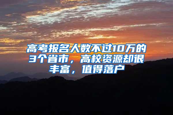 高考报名人数不过10万的3个省市，高校资源却很丰富，值得落户