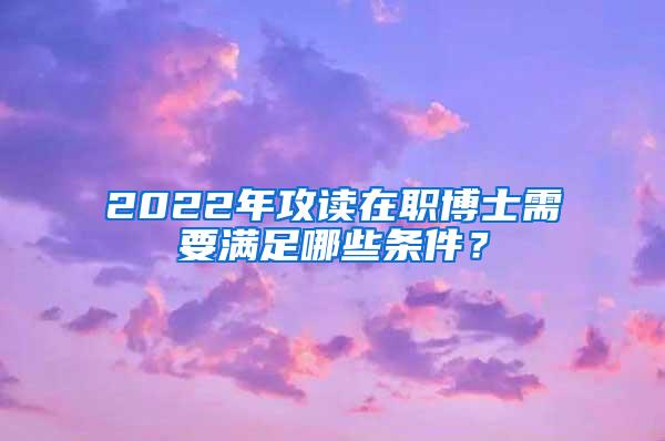 2022年攻读在职博士需要满足哪些条件？