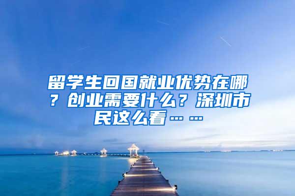 留学生回国就业优势在哪？创业需要什么？深圳市民这么看……