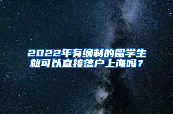 2022年有编制的留学生就可以直接落户上海吗？