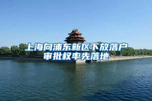 上海向浦东新区下放落户审批权率先落地