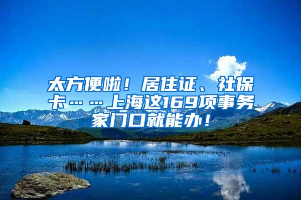 太方便啦！居住证、社保卡……上海这169项事务家门口就能办！