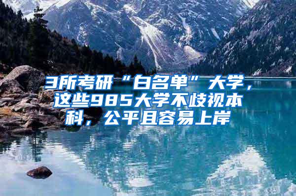 3所考研“白名单”大学，这些985大学不歧视本科，公平且容易上岸