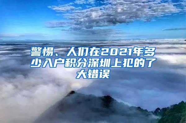 警惕、人们在2021年多少入户积分深圳上犯的了大错误