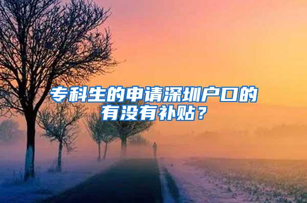 专科生的申请深圳户口的有没有补贴？