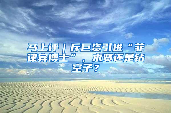 马上评｜斥巨资引进“菲律宾博士”，求贤还是钻空子？