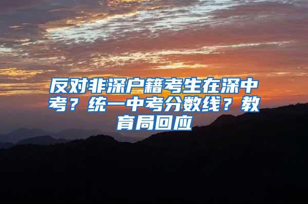 反对非深户籍考生在深中考？统一中考分数线？教育局回应