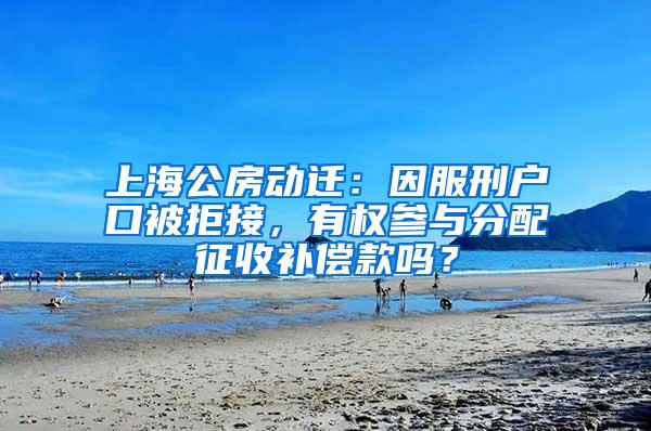 上海公房动迁：因服刑户口被拒接，有权参与分配征收补偿款吗？