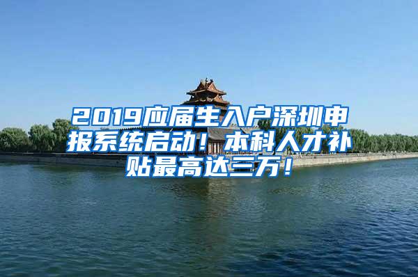 2019应届生入户深圳申报系统启动！本科人才补贴最高达三万！