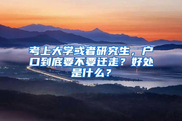 考上大学或者研究生，户口到底要不要迁走？好处是什么？