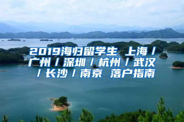 2019海归留学生 上海／广州／深圳／杭州／武汉／长沙／南京 落户指南