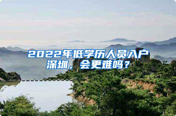 2022年低学历人员入户深圳，会更难吗？