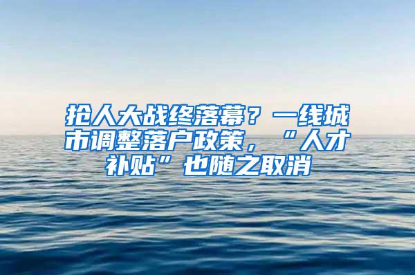 抢人大战终落幕？一线城市调整落户政策，“人才补贴”也随之取消