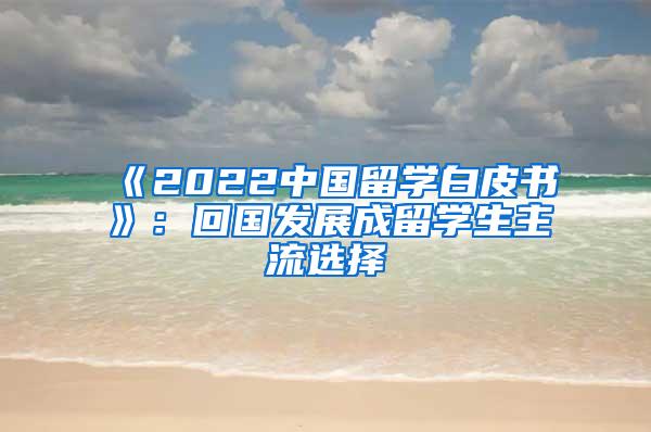 《2022中国留学白皮书》：回国发展成留学生主流选择