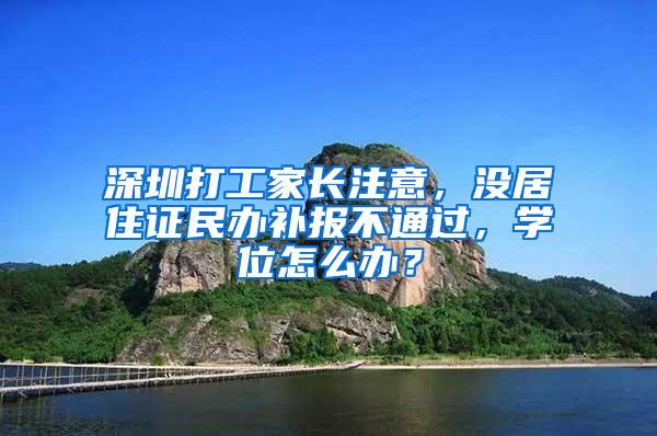 深圳打工家长注意，没居住证民办补报不通过，学位怎么办？