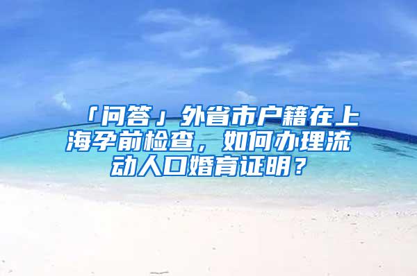 「问答」外省市户籍在上海孕前检查，如何办理流动人口婚育证明？