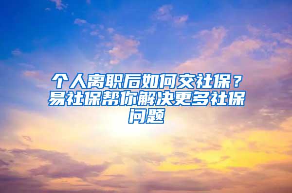 个人离职后如何交社保？易社保帮你解决更多社保问题