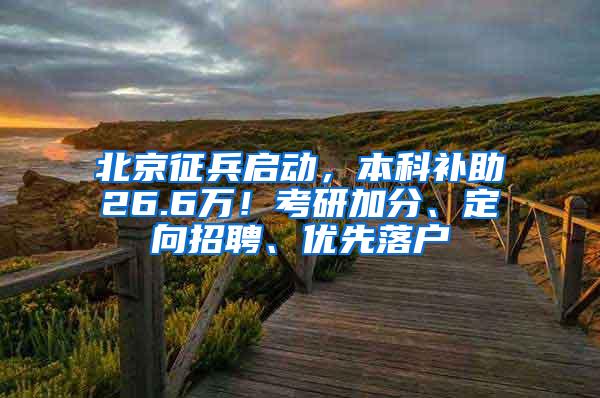 北京征兵启动，本科补助26.6万！考研加分、定向招聘、优先落户