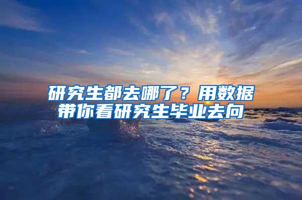 研究生都去哪了？用数据带你看研究生毕业去向