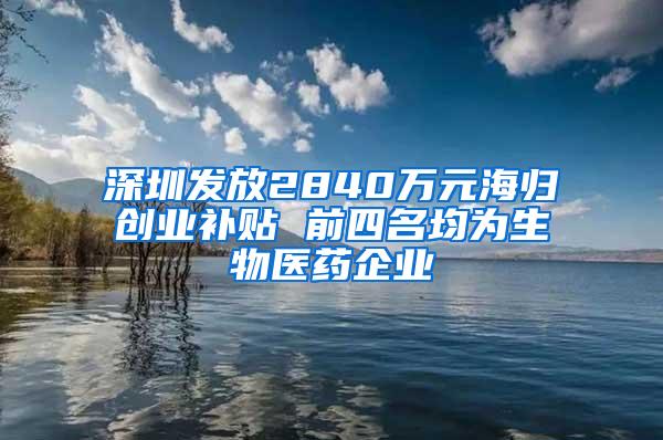 深圳发放2840万元海归创业补贴 前四名均为生物医药企业