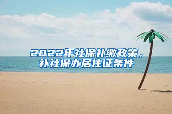 2022年社保补缴政策，补社保办居住证条件