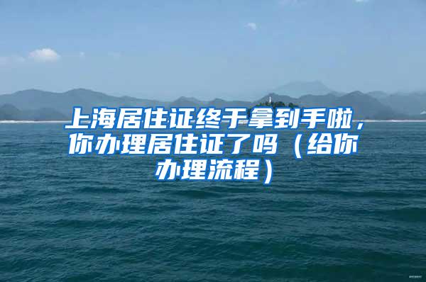 上海居住证终于拿到手啦，你办理居住证了吗（给你办理流程）