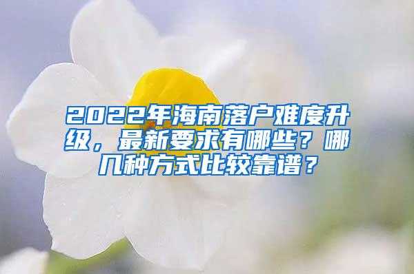 2022年海南落户难度升级，最新要求有哪些？哪几种方式比较靠谱？