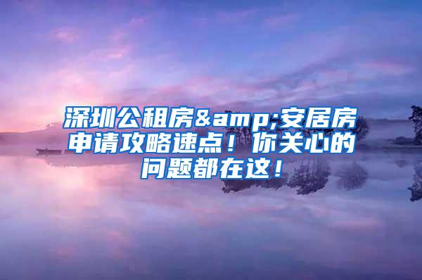 深圳公租房&安居房申请攻略速点！你关心的问题都在这！