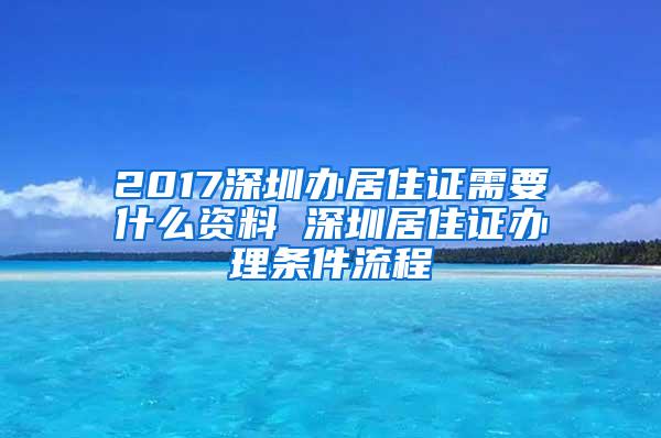 2017深圳办居住证需要什么资料 深圳居住证办理条件流程