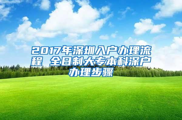 2017年深圳入户办理流程 全日制大专本科深户办理步骤