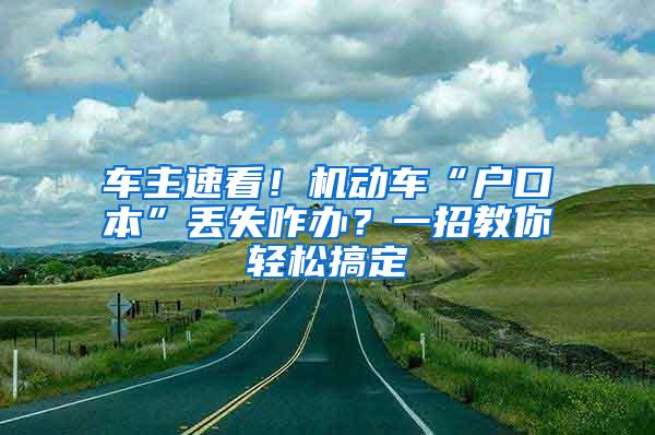 车主速看！机动车“户口本”丢失咋办？一招教你轻松搞定