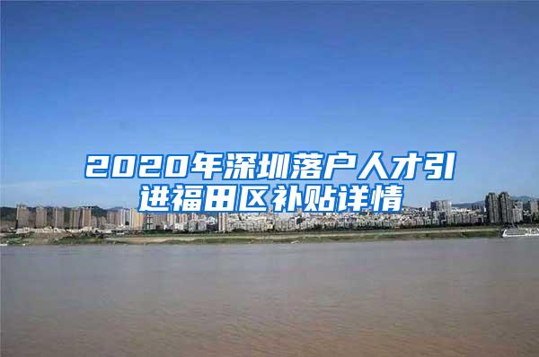 2020年深圳落户人才引进福田区补贴详情