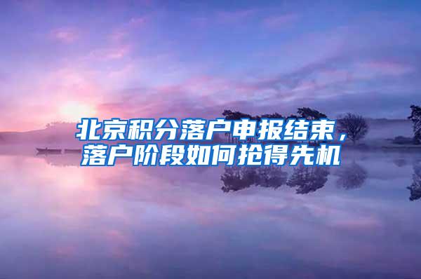 北京积分落户申报结束，落户阶段如何抢得先机