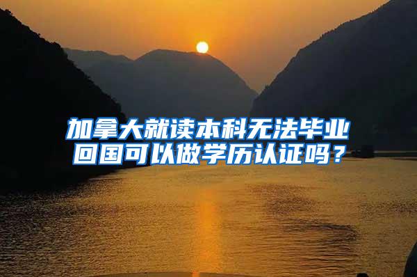 加拿大就读本科无法毕业回国可以做学历认证吗？