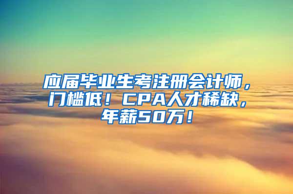 应届毕业生考注册会计师，门槛低！CPA人才稀缺，年薪50万！