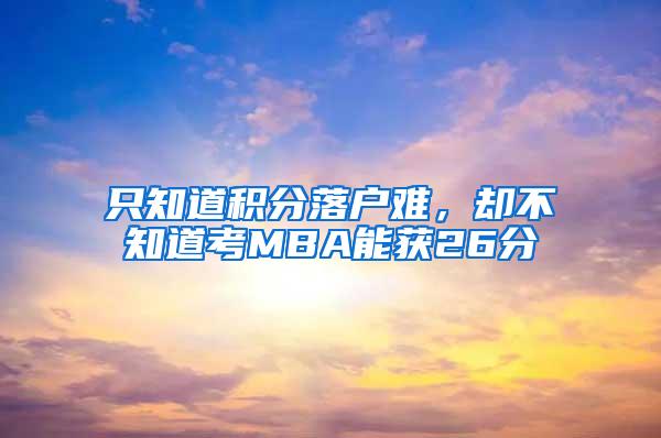 只知道积分落户难，却不知道考MBA能获26分