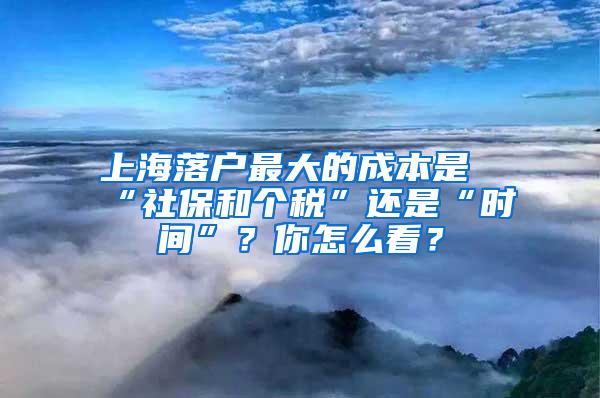 上海落户最大的成本是“社保和个税”还是“时间”？你怎么看？