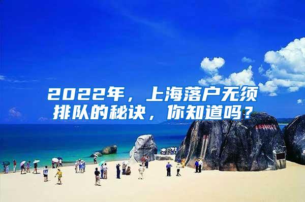 2022年，上海落户无须排队的秘诀，你知道吗？