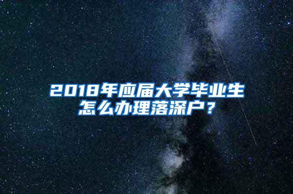 2018年应届大学毕业生怎么办理落深户？