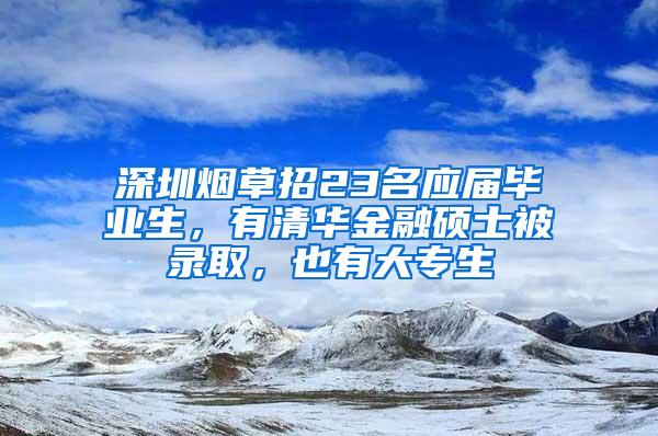 深圳烟草招23名应届毕业生，有清华金融硕士被录取，也有大专生