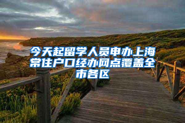 今天起留学人员申办上海常住户口经办网点覆盖全市各区