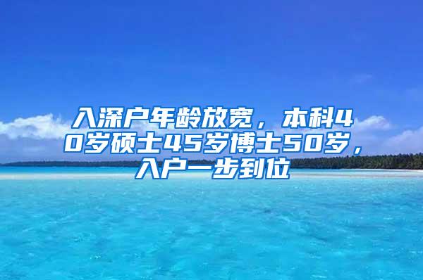 入深户年龄放宽，本科40岁硕士45岁博士50岁，入户一步到位