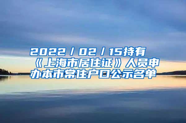 2022／02／15持有《上海市居住证》人员申办本市常住户口公示名单