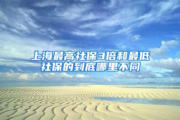 上海最高社保3倍和最低社保的到底哪里不同