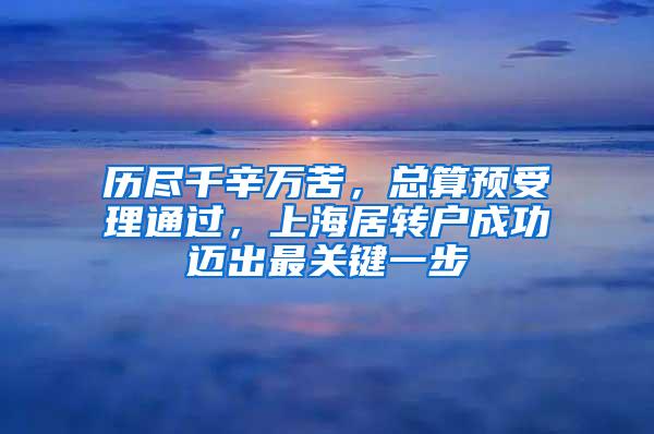 历尽千辛万苦，总算预受理通过，上海居转户成功迈出最关键一步