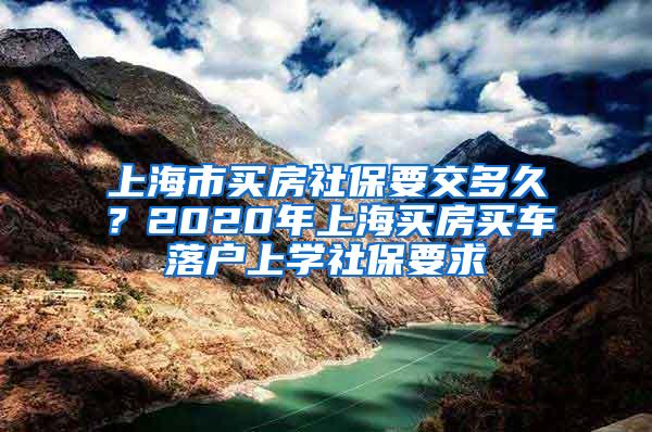 上海市买房社保要交多久？2020年上海买房买车落户上学社保要求