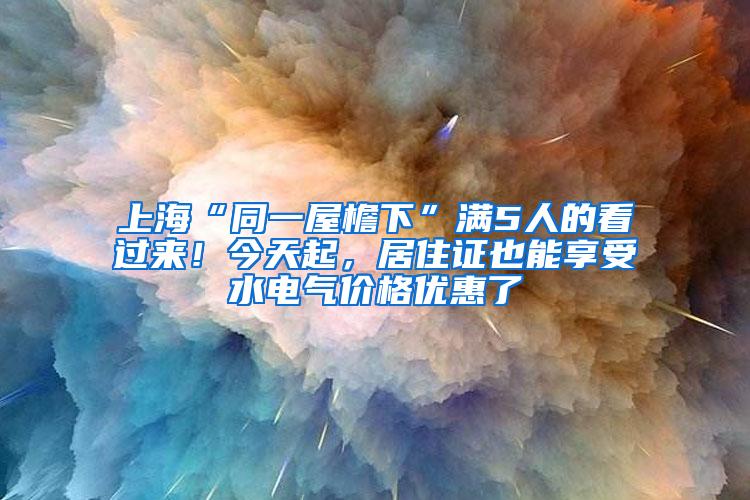 上海“同一屋檐下”满5人的看过来！今天起，居住证也能享受水电气价格优惠了