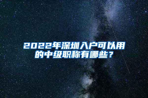 2022年深圳入户可以用的中级职称有哪些？