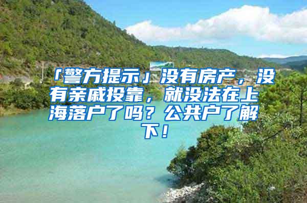 「警方提示」没有房产，没有亲戚投靠，就没法在上海落户了吗？公共户了解下！